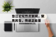 垫江论坛热点新闻，聚焦民生，传递正能量