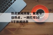 热点新闻简报，聚焦今日热点，一网打尽100字新闻动态