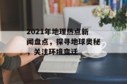 2021年地理热点新闻盘点，探寻地球奥秘，关注环境变迁