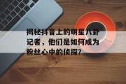 揭秘抖音上的明星八卦记者，他们是如何成为粉丝心中的侦探？