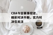 CBA今日赛事综述，精彩对决不断，实力对决引关注
