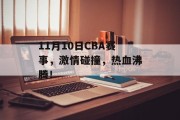 11月10日CBA赛事，激情碰撞，热血沸腾！