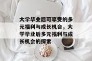 大学毕业后可享受的多元福利与成长机会，大学毕业后多元福利与成长机会的探索