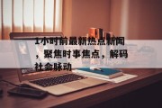 1小时前最新热点新闻，聚焦时事焦点，解码社会脉动
