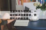 流量共享办理网站，一站式解决流量需求，共享时代的新选择