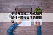 手机开热点,热点新闻随行—现代生活的新趋势 手机开热点,热点新闻随行—现代生活的新趋势