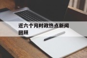 近六个月时政热点新闻回顾 近六个月时政热点新闻回顾