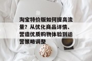 淘宝特价版如何提高流量？从优化商品详情、营造优质购物体验到运营策略调整
