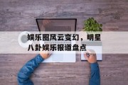 娱乐圈风云变幻，明星八卦娱乐报道盘点
