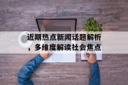 近期热点新闻话题解析，多维度解读社会焦点