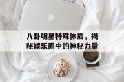 八卦明星特殊体质，揭秘娱乐圈中的神秘力量