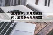 清河驿乡，聚焦热点新闻，展现乡村发展新面貌