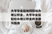 大学毕业后如何轻松办理公积金，大学毕业后轻松办理公积金的步骤与指南