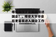 哪些大学毕业后直接进国企？，哪些大学毕业后更容易进入国企工作？