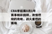 CBA季后赛8月1号赛事精彩回顾，激情燃烧的夜晚，战火重燃的赛场