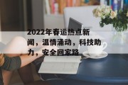 2022年春运热点新闻，温情涌动，科技助力，安全回家路