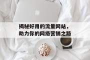 揭秘好用的流量网站，助力你的网络营销之路