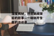 深度揭秘，热点新闻背后的故事—一场别开生面的访谈录