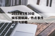 2022年1月30日娱乐圈新闻，热点事件回顾与前瞻