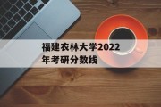 福建农林大学2022年考研分数线