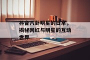 抖音八卦明星的日常，揭秘网红与明星的互动世界