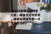 揭秘95后最火女明星八卦，颜值与才华并存，她是如何成为新一代流量担当的？