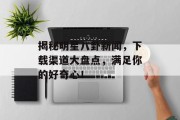 揭秘明星八卦新闻，下载渠道大盘点，满足你的好奇心！