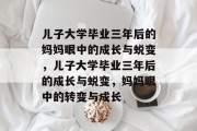 儿子大学毕业三年后的妈妈眼中的成长与蜕变,儿子大学毕业三年后的成长与蜕变,妈妈眼中的转变与成长 儿子大学毕业三年后的妈妈眼中的成长与蜕变,儿子大学毕业三年后的成长与蜕变,妈妈眼中的转变与成长