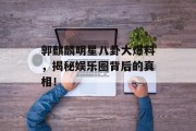 郭麒麟明星八卦大爆料，揭秘娱乐圈背后的真相！