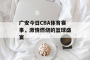 广安今日CBA体育赛事，激情燃烧的篮球盛宴