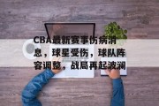 CBA最新赛事伤病消息，球星受伤，球队阵容调整，战局再起波澜