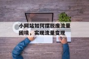 小网站如何摆脱废流量困境，实现流量变现