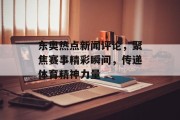 东奥热点新闻评论，聚焦赛事精彩瞬间，传递体育精神力量