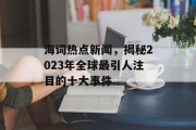 海词热点新闻，揭秘2023年全球最引人注目的十大事件
