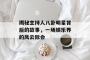 揭秘主持人八卦明星背后的故事，一场娱乐界的风云际会