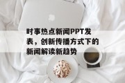 时事热点新闻PPT发表，创新传播方式下的新闻解读新趋势