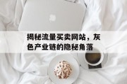 揭秘流量买卖网站，灰色产业链的隐秘角落