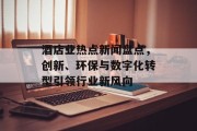 酒店业热点新闻盘点，创新、环保与数字化转型引领行业新风向