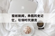 报纸新闻，承载历史记忆，引领时代潮流
