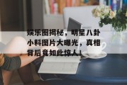 娱乐圈揭秘，明星八卦小料图片大曝光，真相背后竟如此惊人！