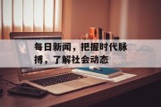 每日新闻，把握时代脉搏，了解社会动态