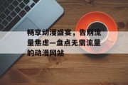 畅享动漫盛宴，告别流量焦虑—盘点无需流量的动漫网站
