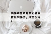 揭秘明星八卦杂志名字背后的秘密，谁主沉浮？