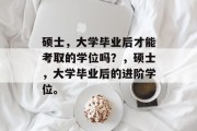 硕士，大学毕业后才能考取的学位吗？，硕士，大学毕业后的进阶学位。
