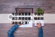 今日体育赛事，中国对波兰激情碰撞，精彩对决即将上演！