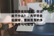 大学毕业后回家，你还能干什么？，大学毕业后回家，重新出发的多元选择与可能性