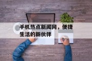 手机热点新闻网，便捷生活的新伙伴