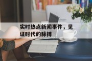 实时热点新闻事件，见证时代的脉搏