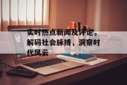 实时热点新闻及评论，解码社会脉搏，洞察时代风云