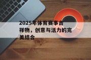2025年体育赛事吉祥物，创意与活力的完美结合